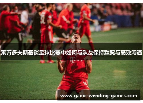 莱万多夫斯基谈足球比赛中如何与队友保持默契与高效沟通