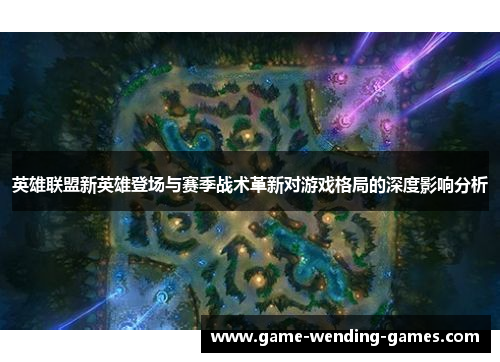 英雄联盟新英雄登场与赛季战术革新对游戏格局的深度影响分析