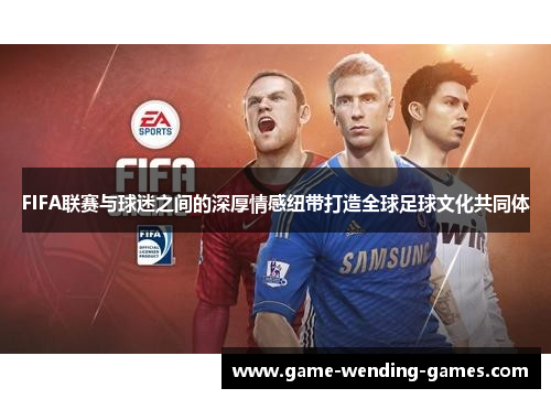FIFA联赛与球迷之间的深厚情感纽带打造全球足球文化共同体