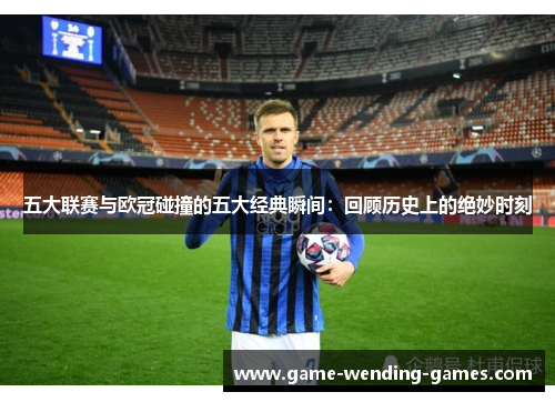 五大联赛与欧冠碰撞的五大经典瞬间：回顾历史上的绝妙时刻