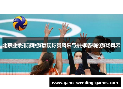 北京业余排球联赛展现球员风采与拼搏精神的赛场风云