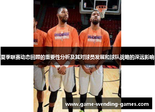 夏季联赛动态回顾的重要性分析及其对球员发展和球队战略的深远影响
