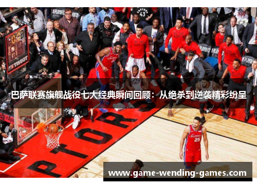 巴萨联赛旗舰战役七大经典瞬间回顾：从绝杀到逆袭精彩纷呈