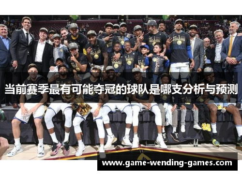 当前赛季最有可能夺冠的球队是哪支分析与预测