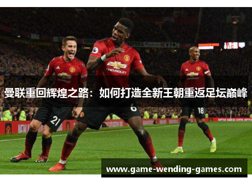 曼联重回辉煌之路：如何打造全新王朝重返足坛巅峰