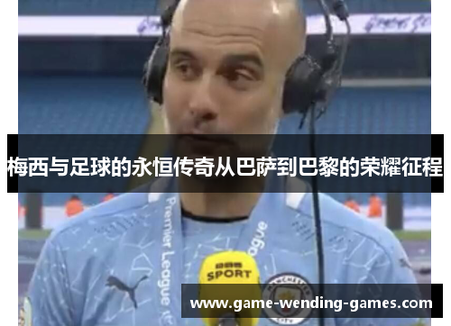梅西与足球的永恒传奇从巴萨到巴黎的荣耀征程