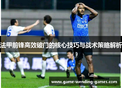 法甲前锋高效破门的核心技巧与战术策略解析