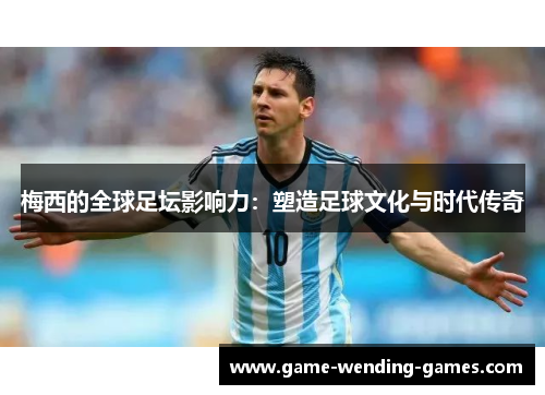 梅西的全球足坛影响力：塑造足球文化与时代传奇