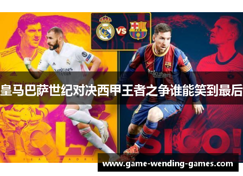 皇马巴萨世纪对决西甲王者之争谁能笑到最后