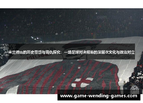 米兰德比的历史恩怨与情仇探究：一场足球对决背后的深层次文化与政治对立