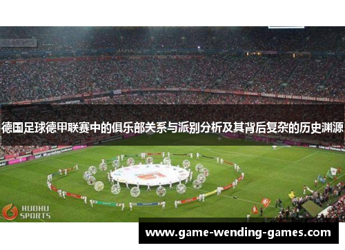 德国足球德甲联赛中的俱乐部关系与派别分析及其背后复杂的历史渊源