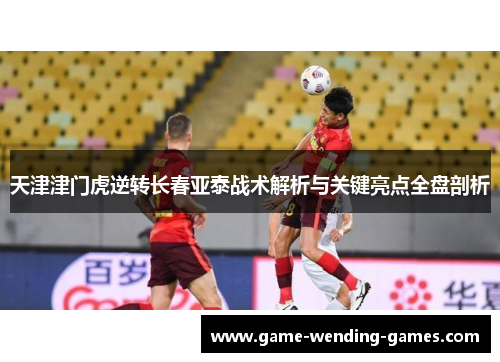 天津津门虎逆转长春亚泰战术解析与关键亮点全盘剖析