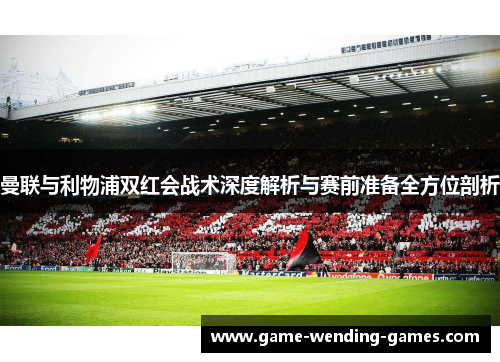 曼联与利物浦双红会战术深度解析与赛前准备全方位剖析