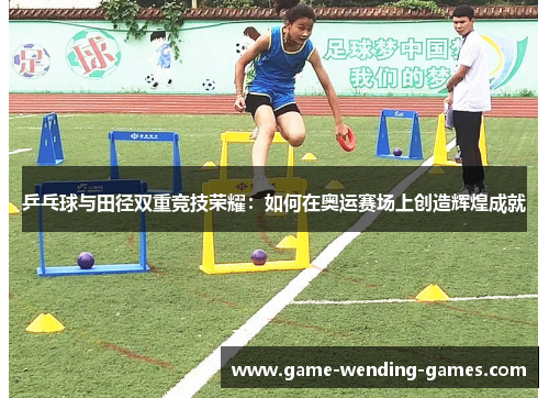 乒乓球与田径双重竞技荣耀：如何在奥运赛场上创造辉煌成就
