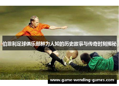 伯恩利足球俱乐部鲜为人知的历史故事与传奇时刻揭秘