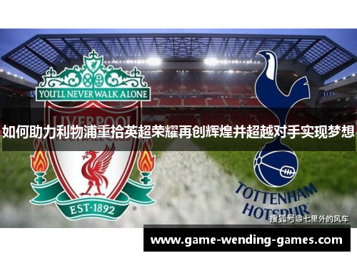 如何助力利物浦重拾英超荣耀再创辉煌并超越对手实现梦想