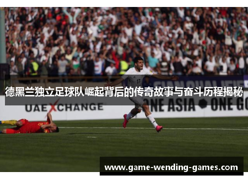 德黑兰独立足球队崛起背后的传奇故事与奋斗历程揭秘