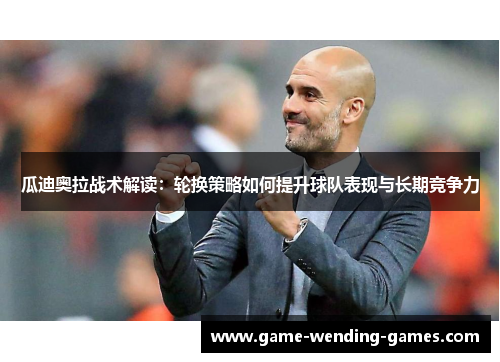 瓜迪奥拉战术解读：轮换策略如何提升球队表现与长期竞争力