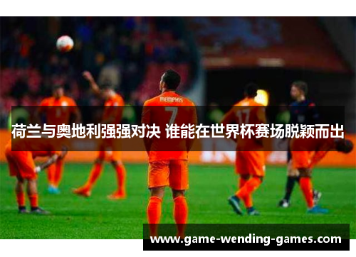 荷兰与奥地利强强对决 谁能在世界杯赛场脱颖而出