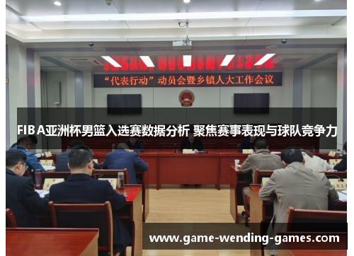 FIBA亚洲杯男篮入选赛数据分析 聚焦赛事表现与球队竞争力