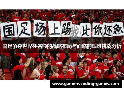 国足争夺世界杯名额的战略布局与面临的艰难挑战分析