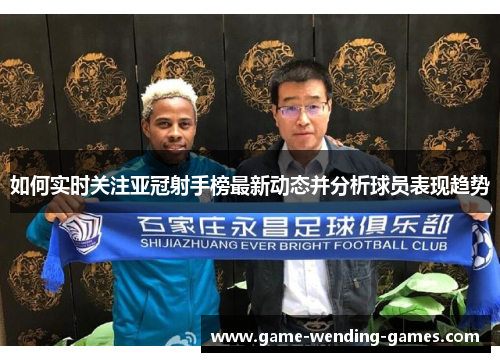 如何实时关注亚冠射手榜最新动态并分析球员表现趋势