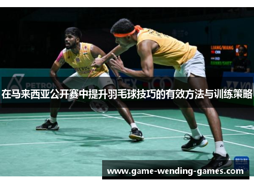 在马来西亚公开赛中提升羽毛球技巧的有效方法与训练策略