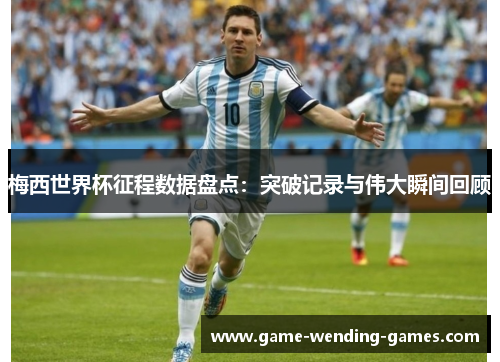 梅西世界杯征程数据盘点：突破记录与伟大瞬间回顾