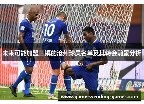 未来可能加盟三镇的沧州球员名单及其转会前景分析