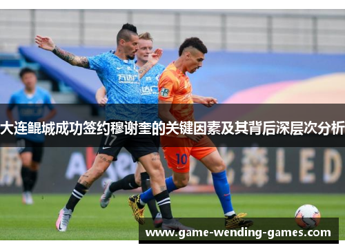 大连鲲城成功签约穆谢奎的关键因素及其背后深层次分析