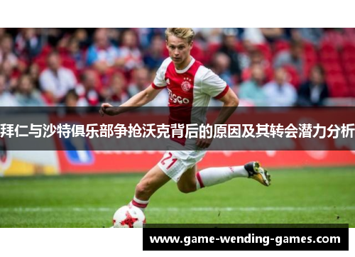拜仁与沙特俱乐部争抢沃克背后的原因及其转会潜力分析