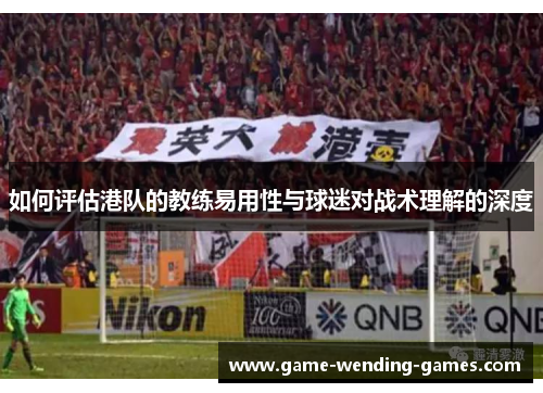 如何评估港队的教练易用性与球迷对战术理解的深度