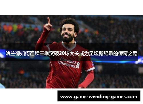 哈兰德如何连续三季突破20球大关成为足坛新纪录的传奇之路