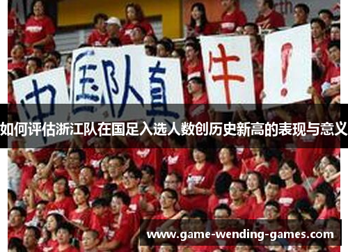 如何评估浙江队在国足入选人数创历史新高的表现与意义