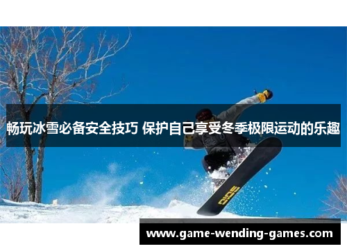 畅玩冰雪必备安全技巧 保护自己享受冬季极限运动的乐趣