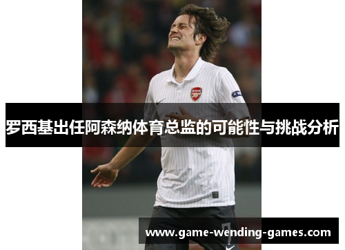 罗西基出任阿森纳体育总监的可能性与挑战分析
