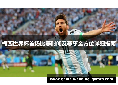 梅西世界杯首场比赛时间及赛事全方位详细指南