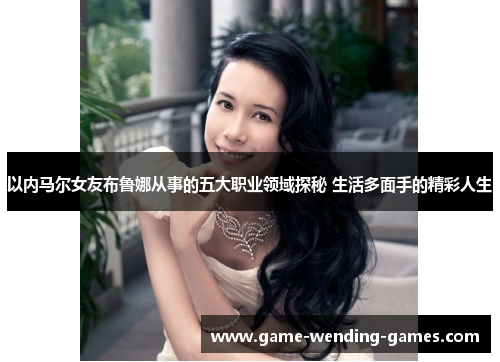 以内马尔女友布鲁娜从事的五大职业领域探秘 生活多面手的精彩人生