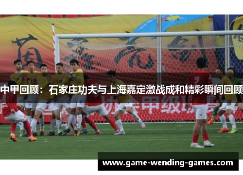 中甲回顾：石家庄功夫与上海嘉定激战成和精彩瞬间回顾