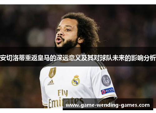 安切洛蒂重返皇马的深远意义及其对球队未来的影响分析