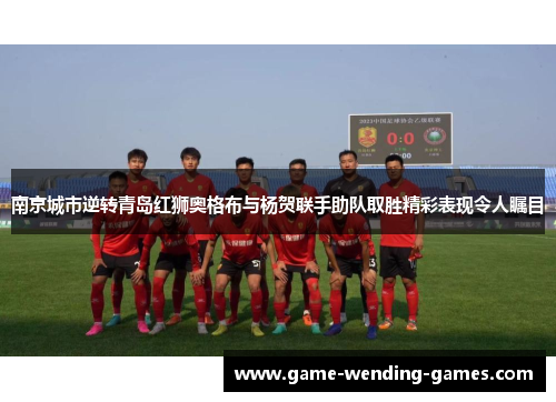 南京城市逆转青岛红狮奥格布与杨贺联手助队取胜精彩表现令人瞩目