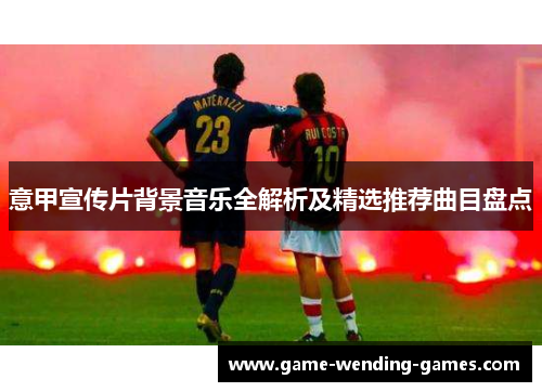 意甲宣传片背景音乐全解析及精选推荐曲目盘点