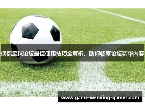偶偶足球论坛最佳使用技巧全解析，助你畅享论坛精华内容