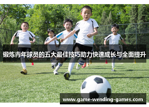 锻炼青年球员的五大最佳技巧助力快速成长与全面提升