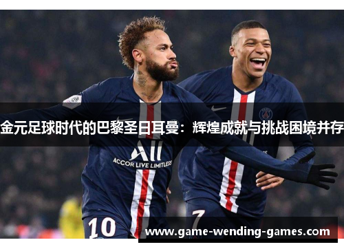 金元足球时代的巴黎圣日耳曼：辉煌成就与挑战困境并存