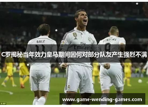 C罗揭秘当年效力皇马期间因何对部分队友产生强烈不满