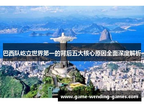 巴西队屹立世界第一的背后五大核心原因全面深度解析