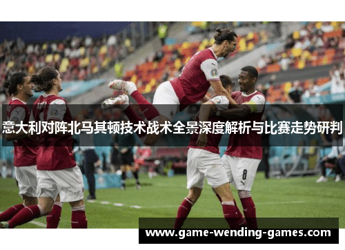 意大利对阵北马其顿技术战术全景深度解析与比赛走势研判