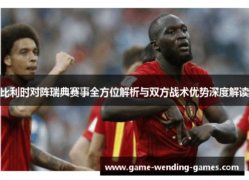 比利时对阵瑞典赛事全方位解析与双方战术优势深度解读