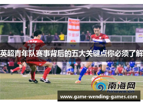 英超青年队赛事背后的五大关键点你必须了解
